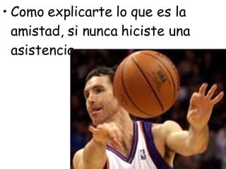 Como explicarte lo que es la amistad, si nunca hiciste una asistencia.  