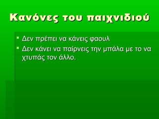 Κανόνες του παιχνιδιού

  Δεν πρέπει να κάνεις φαουλ
  Δεν κάνει να παίρνεις την μπάλα με το να
   χτυπάς τον άλλο.
 