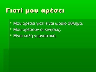 Γιατί μου αρέσει

  Μου αρέσει γιατί είναι ωραίο άθλημα.
  Μου αρέσουν οι κινήσεις.
  Είναι καλή γυμναστική.
 