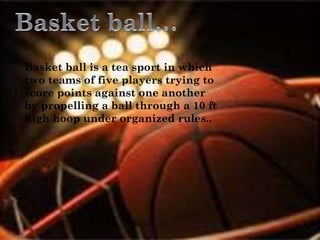 Basket ball is a tea sport in which
two teams of five players trying to
score points against one another
by propelling a ball through a 10 ft
high hoop under organized rules..
 
