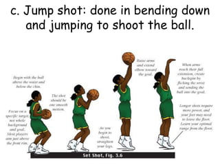 c. Jump shot: done in bending down
and jumping to shoot the ball.
 
