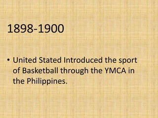 1898-1900
• United Stated Introduced the sport
of Basketball through the YMCA in
the Philippines.
 