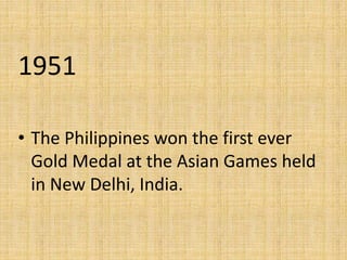 1951
• The Philippines won the first ever
Gold Medal at the Asian Games held
in New Delhi, India.
 