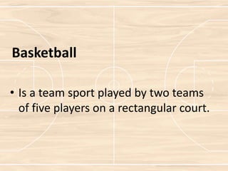 Basketball
• Is a team sport played by two teams
of five players on a rectangular court.
 