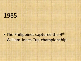 1985
• The Philippines captured the 9th
William Jones Cup championship.
 