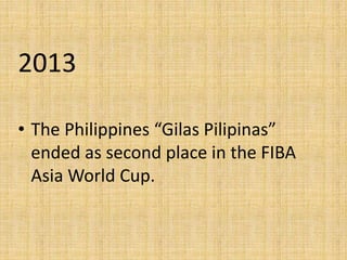2013
• The Philippines “Gilas Pilipinas”
ended as second place in the FIBA
Asia World Cup.
 