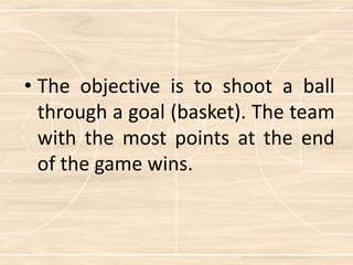 • The objective is to shoot a ball
through a goal (basket). The team
with the most points at the end
of the game wins.
 
