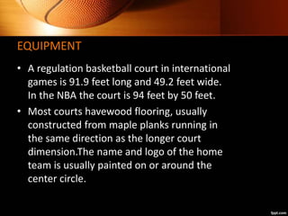 EQUIPMENT
• A regulation basketball court in international
games is 91.9 feet long and 49.2 feet wide.
In the NBA the cour...