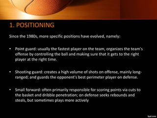 1. POSITIONING
Since the 1980s, more specific positions have evolved, namely:
• Point guard: usually the fastest player on...