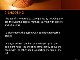 2. SHOOTING
-the act of attempting to score points by throwing the
ball through the basket, methods varying with players
a...