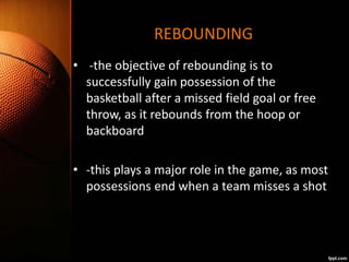 REBOUNDING
• -the objective of rebounding is to
successfully gain possession of the
basketball after a missed field goal o...