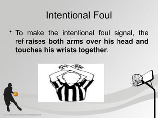 Intentional Foul
• To make the intentional foul signal, the
ref raises both arms over his head and
touches his wrists together.
 