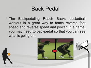 Back Pedal
• The Backpedaling Reach Backs basketball
workout is a great way to teach reverse foot
speed and reverse speed and power. In a game,
you may need to backpedal so that you can see
what is going on.
 