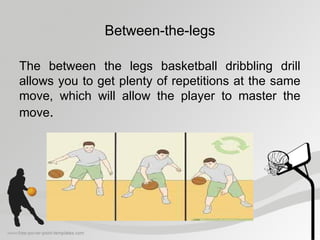 Between-the-legs
The between the legs basketball dribbling drill
allows you to get plenty of repetitions at the same
move, which will allow the player to master the
move.
 
