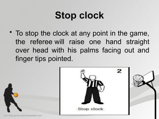 Stop clock
• To stop the clock at any point in the game,
the referee will raise one hand straight
over head with his palms facing out and
finger tips pointed.
 