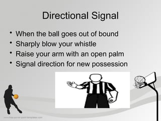 Directional Signal
• When the ball goes out of bound
• Sharply blow your whistle
• Raise your arm with an open palm
• Signal direction for new possession
 