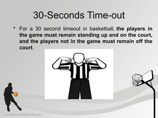 30-Seconds Time-out
• For a 30 second timeout in basketball, the players in
the game must remain standing up and on the court,
and the players not in the game must remain off the
court.
 