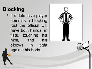 Blocking
• If a defensive player
commits a blocking
foul the official will
have both hands, in
fists, touching his
hips, and his
elbows in tight
against his body.
 
