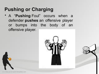 Pushing or Charging
• A “Pushing Foul” occurs when a
defender pushes an offensive player
or bumps into the body of an
offensive player.
 
