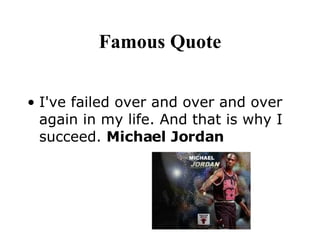 Famous Quote I've failed over and over and over again in my life. And that is why I succeed.  Michael Jordan 