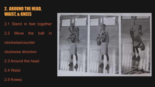 2. AROUND THE HEAD,
WAIST, & KNEES
2.1 Stand in feet together
2.2 Move the ball in
clockwise/counter
clockwise direction
2.3 Around the head
2.4 Waist
2.5 Knees
 