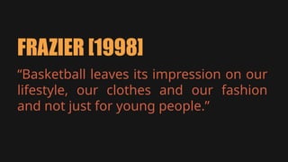 FRAZIER [1998]
“Basketball leaves its impression on our
lifestyle, our clothes and our fashion
and not just for young people.”
 