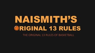 NAISMITH’S
ORIGINAL 13 RULES
THE ORIGINAL 13 RULES OF BASKETBALL
 