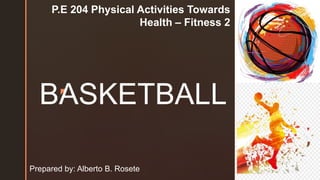 z
BASKETBALL
P.E 204 Physical Activities Towards
Health – Fitness 2
Prepared by: Alberto B. Rosete
 