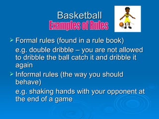 Basketball <ul><li>Formal rules (found in a rule book)  </li></ul><ul><li>e.g. double dribble – you are not allowed to dri...