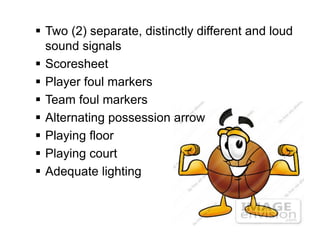  Two (2) separate, distinctly different and loud
  sound signals
 Scoresheet
 Player foul markers
 Team foul markers
 Alternating possession arrow
 Playing floor
 Playing court
 Adequate lighting
 