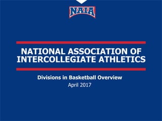 NATIONAL ASSOCIATION OF
INTERCOLLEGIATE ATHLETICS
Divisions in Basketball Overview
April 2017
 