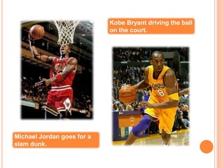 Kobe Bryant driving the ball
                            on the court.




Michael Jordan goes for a
slam dunk.
 
