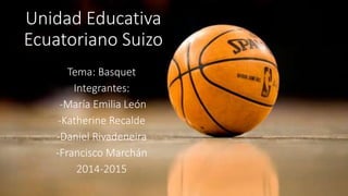 Unidad Educativa
Ecuatoriano Suizo
Tema: Basquet
Integrantes:
-María Emilia León
-Katherine Recalde
-Daniel Rivadeneira
-Francisco Marchán
2014-2015
 