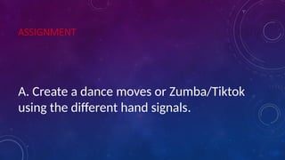 ASSIGNMENT
A. Create a dance moves or Zumba/Tiktok
using the different hand signals.
 
