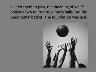 invited them to play, the meaning of which
boiled down to, to throw more balls into the
opponents' basket. The foundation was laid.
 