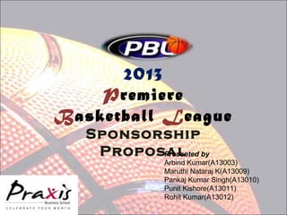 2013
Premiere
Basketball League
Sponsorship
Proposal by
Presented

Arbind Kumar(A13003)
Maruthi Nataraj K(A13009)
Pankaj Kumar Singh(A13010)
Punit Kishore(A13011)
Rohit Kumar(A13012)

 