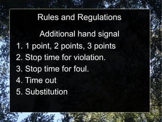 Rules and Regulations
Additional hand signal
1. 1 point, 2 points, 3 points
2. Stop time for violation.
3. Stop time for foul.
4. Time out
5. Substitution
 