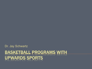 BASKETBALL PROGRAMS WITH
UPWARDS SPORTS
Dr. Jay Schwartz
 