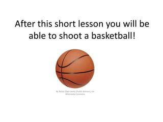 After this short lesson you will be
able to shoot a basketball!
By Reisio (Own work) [Public domain], via
Wikimedia Commons
 
