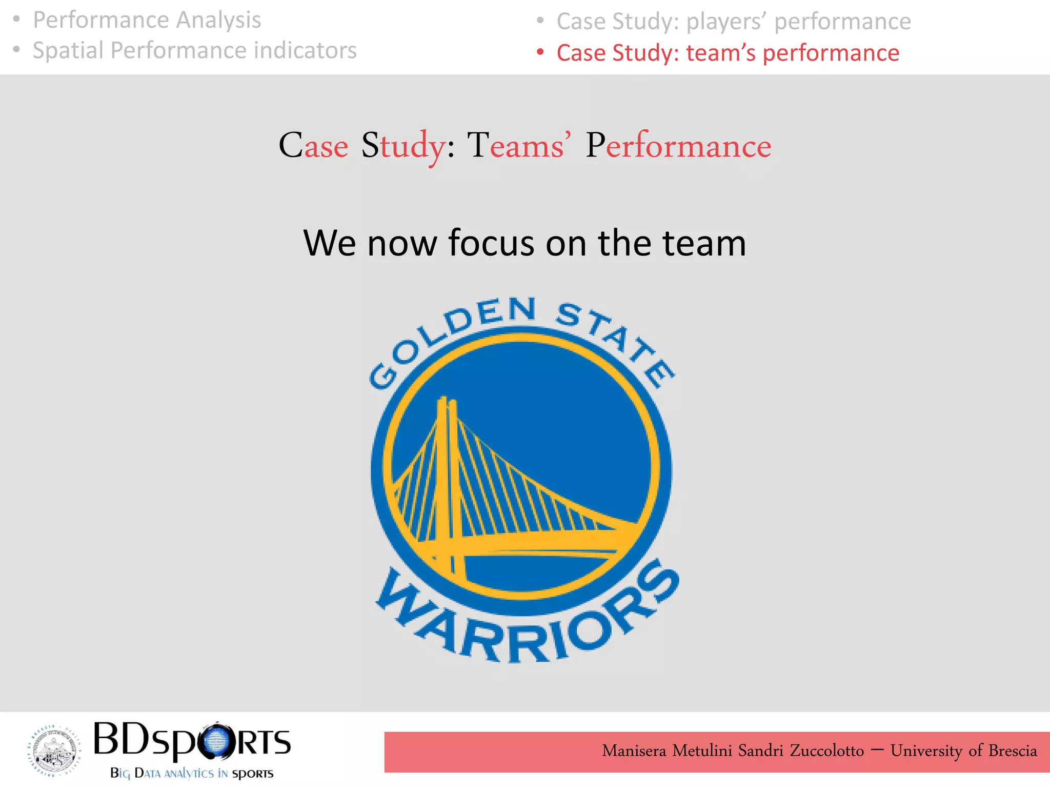 Manisera Metulini Sandri Zuccolotto - University of Brescia
• Performance Analysis
• Spatial Performance indicators
• Case Study: players’ performance
• Case Study: team’s performance
Case Study: Teams’ Performance
We now focus on the team
 