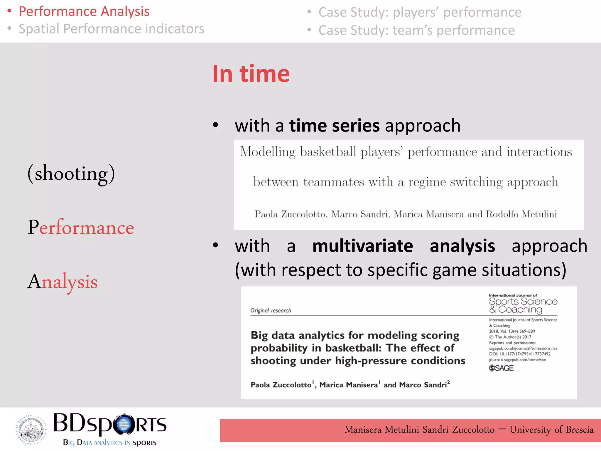 Manisera Metulini Sandri Zuccolotto - University of Brescia
• Performance Analysis
• Spatial Performance indicators
• Case Study: players’ performance
• Case Study: team’s performance
In time
• with a time series approach
• with a multivariate analysis approach
(with respect to specific game situations)
(shooting)
Performance
Analysis
 