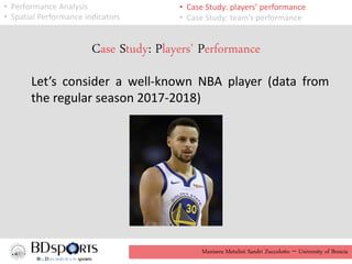 Manisera Metulini Sandri Zuccolotto - University of Brescia
• Performance Analysis
• Spatial Performance indicators
• Case Study: players’ performance
• Case Study: team’s performance
Case Study: Players’ Performance
Let’s consider a well-known NBA player (data from
the regular season 2017-2018)
 