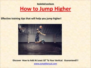 Basketball workouts


                 How to Jump Higher
Effective training tips that will help you jump higher!




          Discover How to Add At Least 10” To Your Vertical. Guaranteed!!!
                             www.JumpManual.com
 