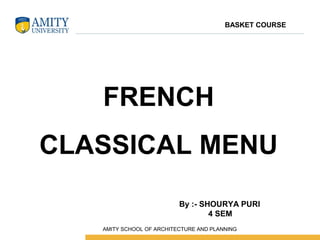 FRENCH
CLASSICAL MENU
By :- SHOURYA PURI
4 SEM
BASKET COURSE
 AMITY SCHOOL OF ARCHITECTURE AND PLANNING
 