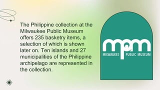 ★ The Philippine collection at the
Milwaukee Public Museum
offers 235 basketry items, a
selection of which is shown
later on. Ten islands and 27
municipalities of the Philippine
archipelago are represented in
the collection.
 