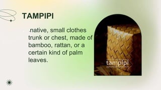 TAMPIPI
★ -native, small clothes
trunk or chest, made of
bamboo, rattan, or a
certain kind of palm
leaves.
 