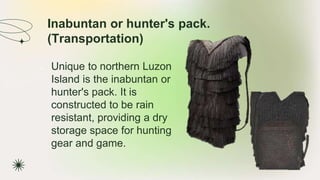 Inabuntan or hunter's pack.
(Transportation)
★ Unique to northern Luzon
Island is the inabuntan or
hunter's pack. It is
constructed to be rain
resistant, providing a dry
storage space for hunting
gear and game.
 
