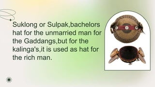 ★ Suklong or Sulpak,bachelors
hat for the unmarried man for
the Gaddangs,but for the
kalinga's,it is used as hat for
the rich man.
 