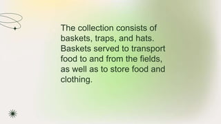 ★ The collection consists of
baskets, traps, and hats.
Baskets served to transport
food to and from the fields,
as well as to store food and
clothing.
 