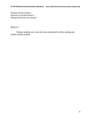 EC 707 Advanced communication Laboratory Dept. of Electronics & Communication Engineering
Position of first minima =
Position of second minima =
Distance between two minima=
RESULT
Voltage standing wave ratio has been calculated by direct reading and
double minima method.
33
 